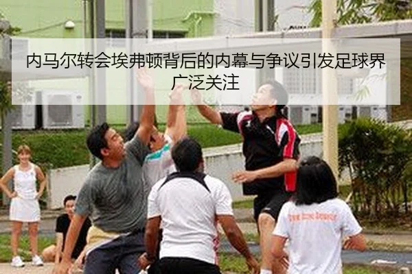 内马尔转会埃弗顿背后的内幕与争议引发足球界广泛关注