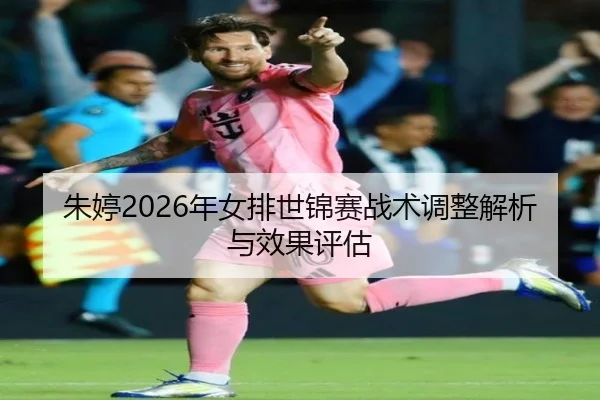 朱婷2026年女排世锦赛战术调整解析与效果评估