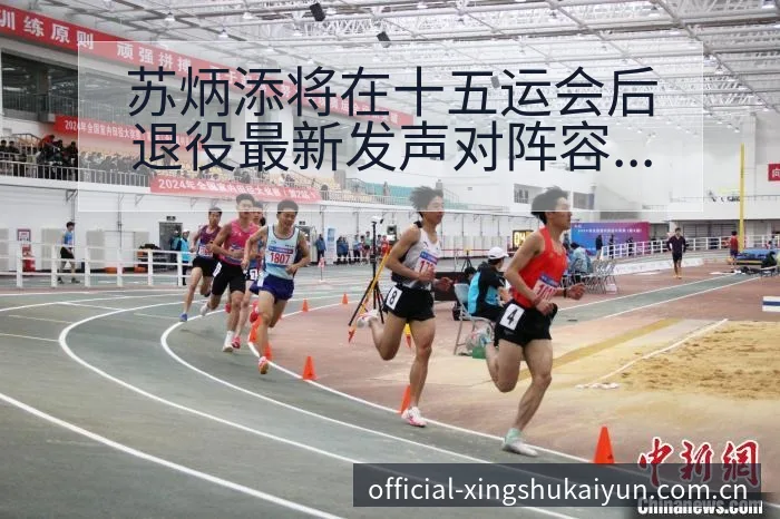 苏炳添将在十五运会后退役最新发声对阵容结构的深远影响 - 开云