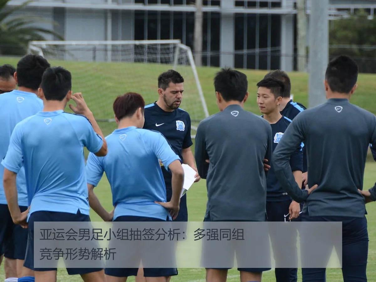 亚运会男足小组抽签分析：多强同组竞争形势解析